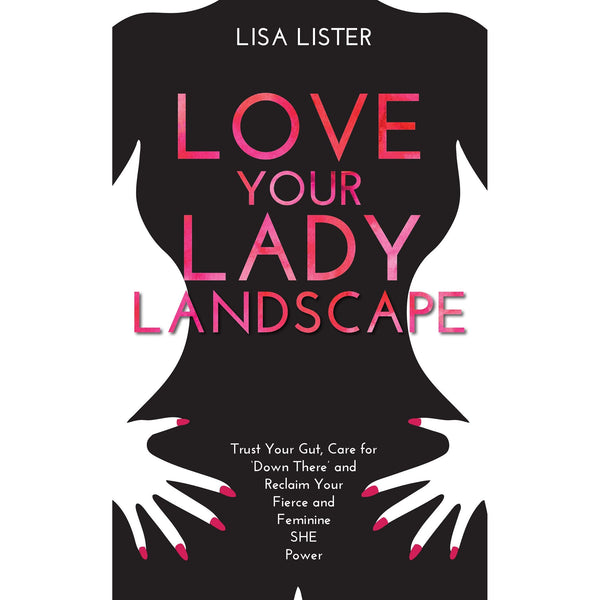 Love Your Lady Landscape: Trust Your Gut, Care for 'Down There' and Reclaim Your Fierce and Feminine SHE Power by Lisa Lister