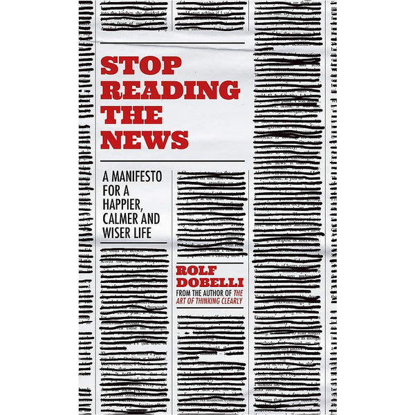 Stop Reading the News: A Manifesto for a Happier, Calmer and Wiser Life by Rolf Dobelli